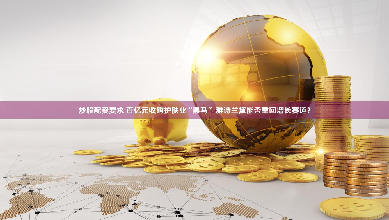 炒股配资要求 百亿元收购护肤业“黑马” 雅诗兰黛能否重回增长赛道?