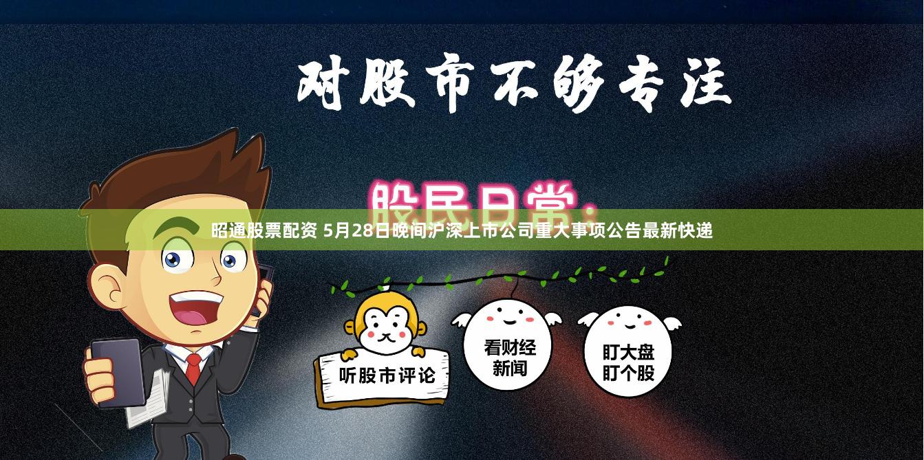 昭通股票配资 5月28日晚间沪深上市公司重大事项公告最新快递