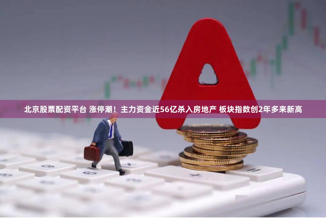北京股票配资平台 涨停潮!主力资金近56亿杀入房地产 板块指数创2年多来新高