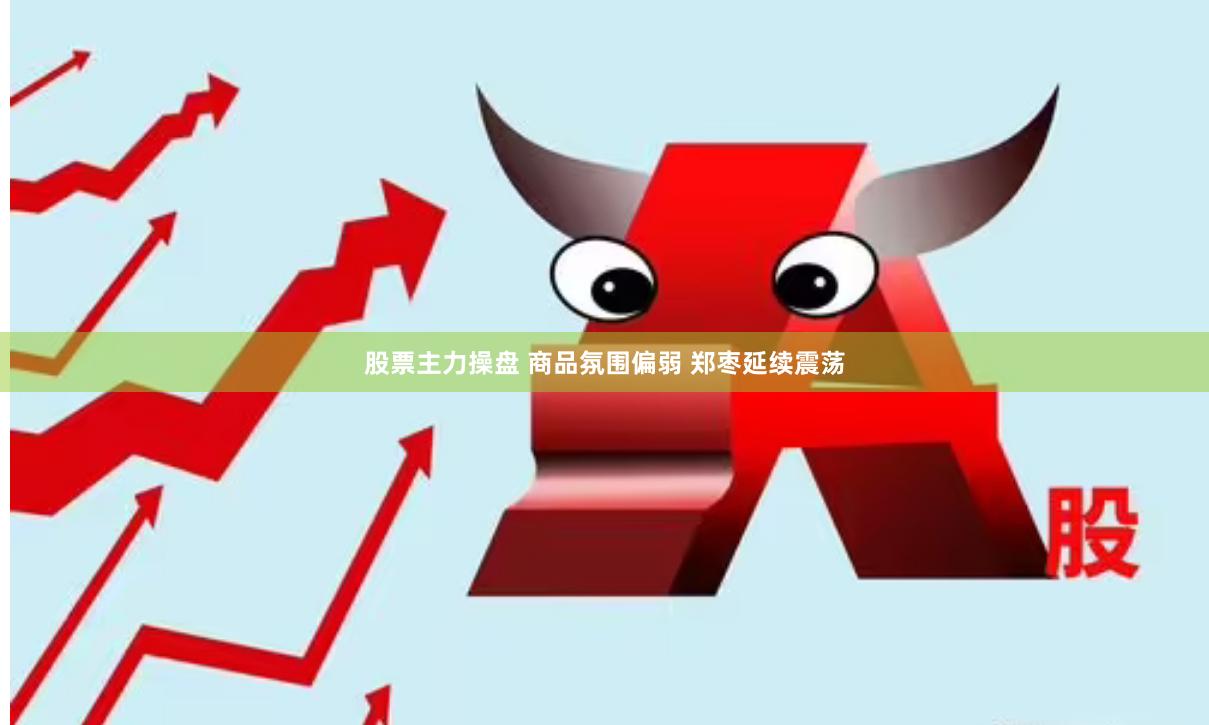股票主力操盘 商品氛围偏弱 郑枣延续震荡