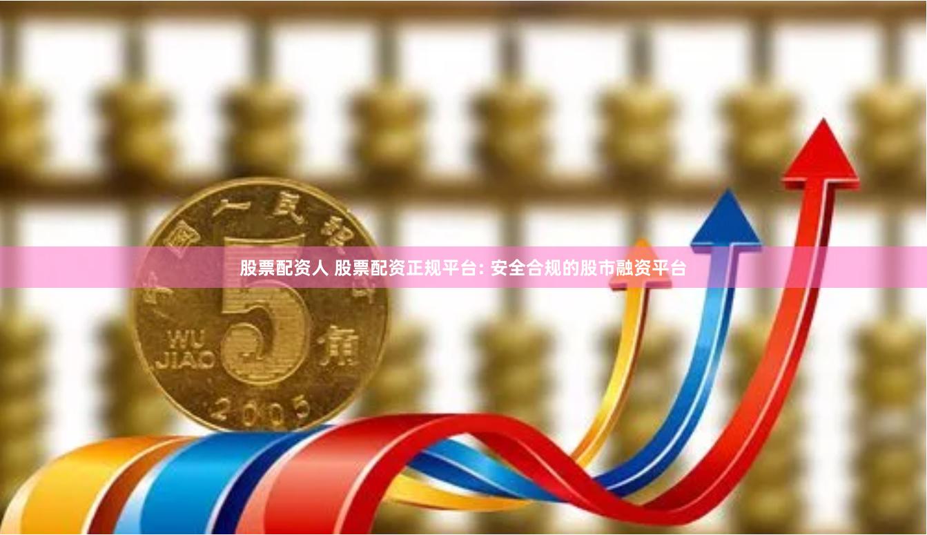 股票配资人 股票配资正规平台: 安全合规的股市融资平台