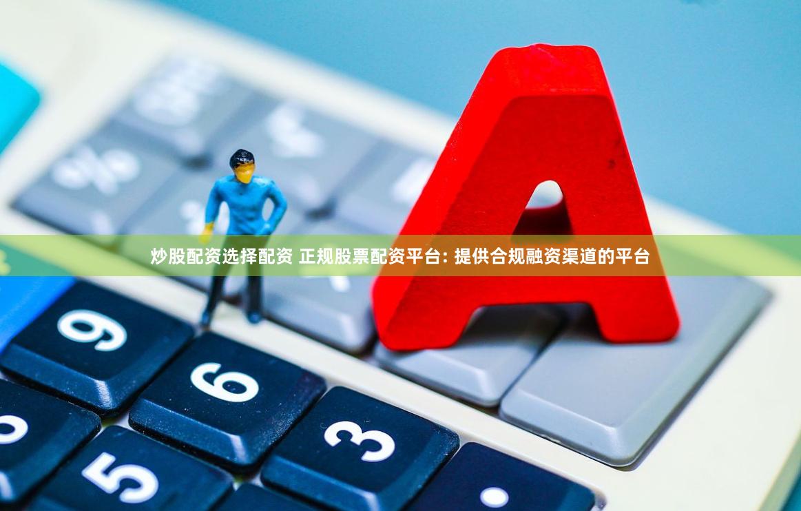炒股配资选择配资 正规股票配资平台: 提供合规融资渠道的平台