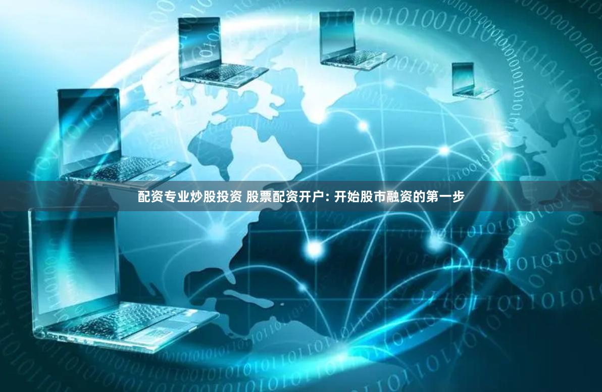 配资专业炒股投资 股票配资开户: 开始股市融资的第一步