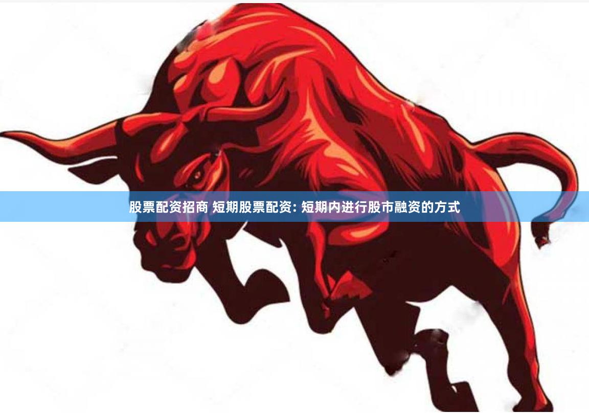 股票配资招商 短期股票配资: 短期内进行股市融资的方式