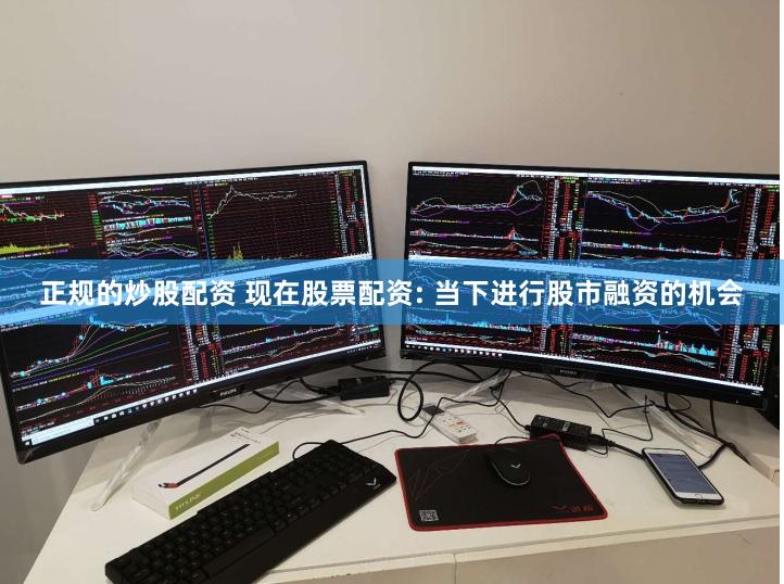 正规的炒股配资 现在股票配资: 当下进行股市融资的机会