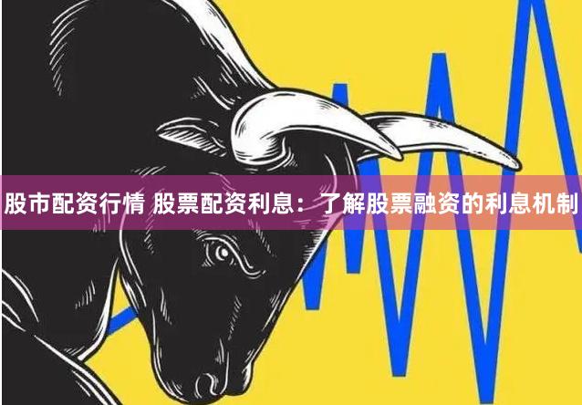 股市配资行情 股票配资利息：了解股票融资的利息机制