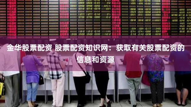 金华股票配资 股票配资知识网：获取有关股票配资的信息和资源