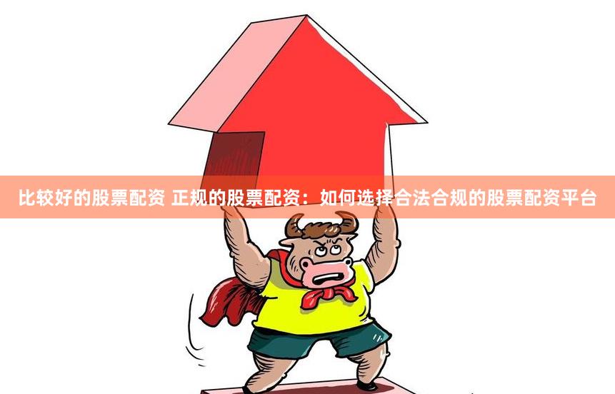比较好的股票配资 正规的股票配资:如何选择合法合规的股票配资平台