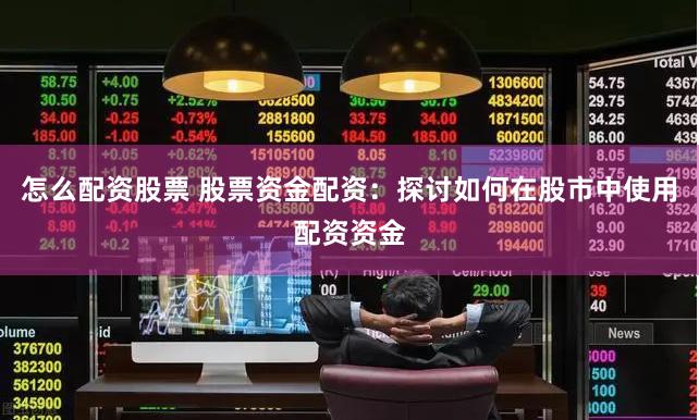 怎么配资股票 股票资金配资:探讨如何在股市中使用配资资金