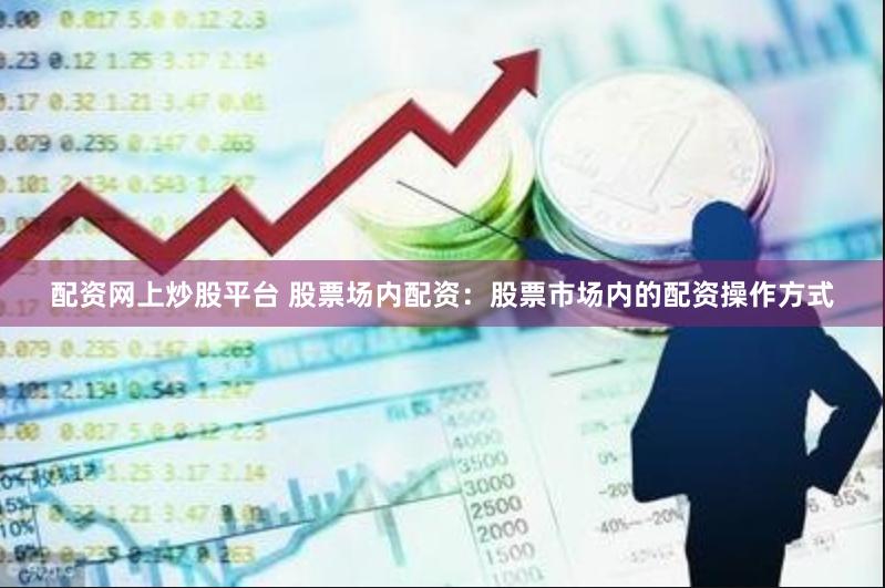 配资网上炒股平台 股票场内配资:股票市场内的配资操作方式