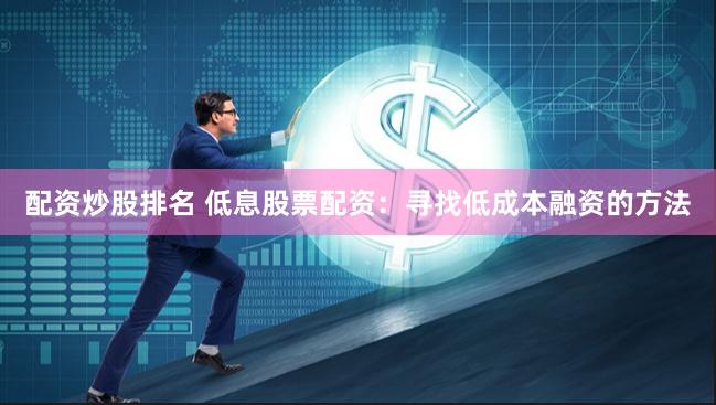 配资炒股排名 低息股票配资:寻找低成本融资的方法