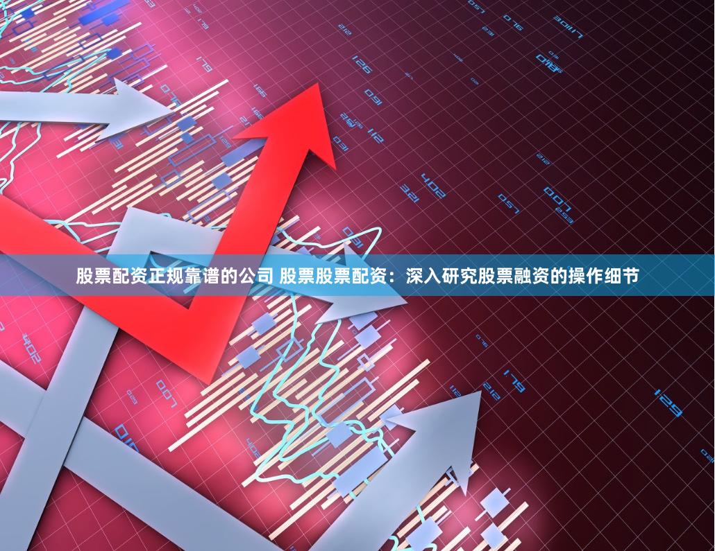 股票配资正规靠谱的公司 股票股票配资:深入研究股票融资的操作细节