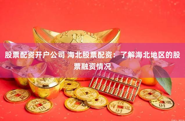 股票配资开户公司 海北股票配资:了解海北地区的股票融资情况