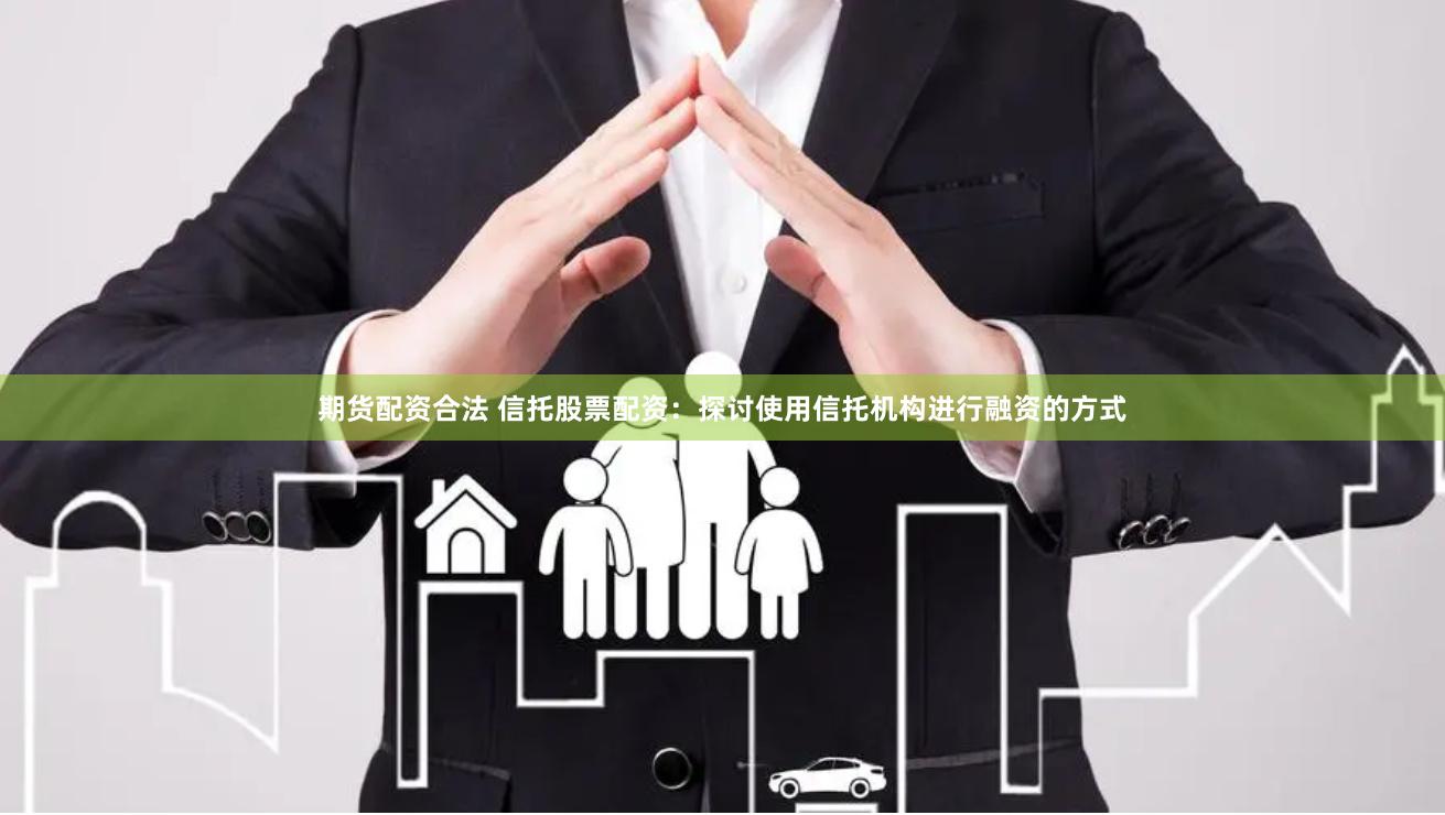 期货配资合法 信托股票配资：探讨使用信托机构进行融资的方式