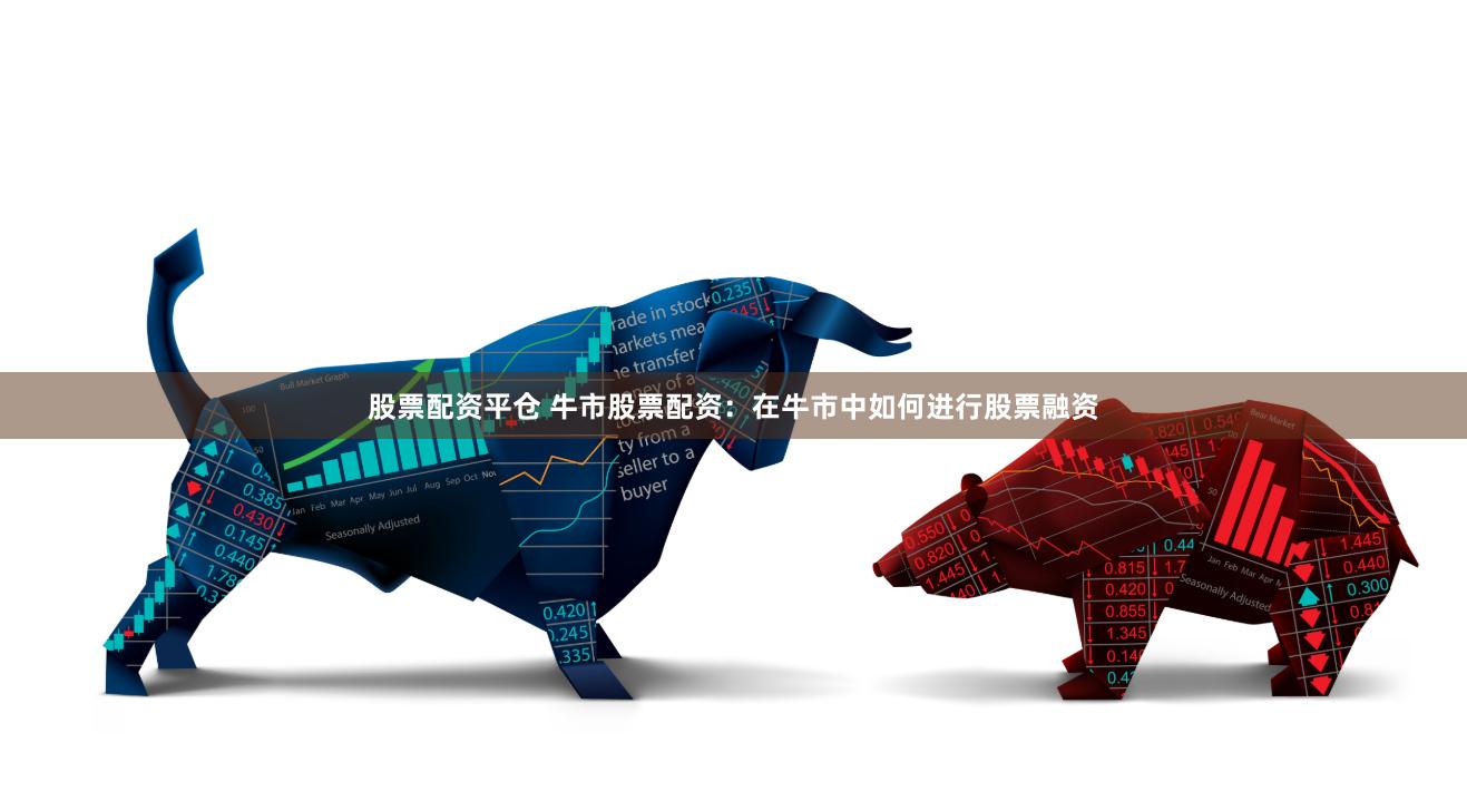 股票配资平仓 牛市股票配资:在牛市中如何进行股票融资