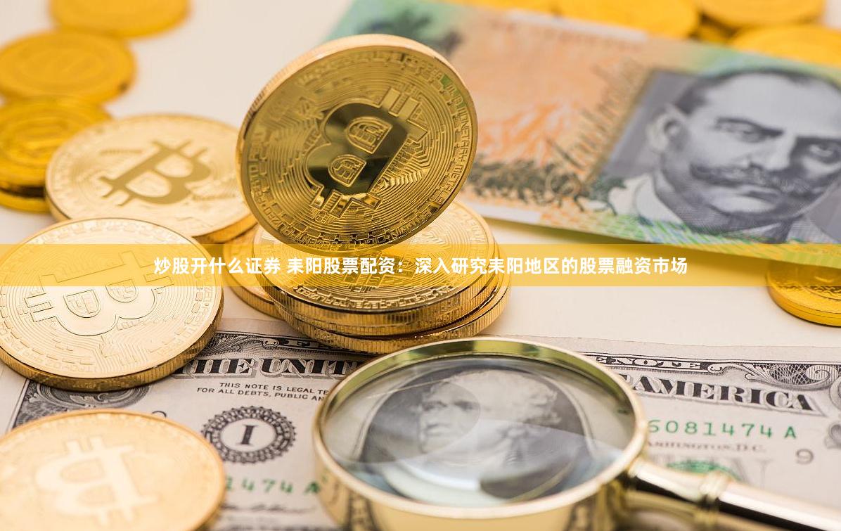 炒股开什么证券 耒阳股票配资:深入研究耒阳地区的股票融资市场