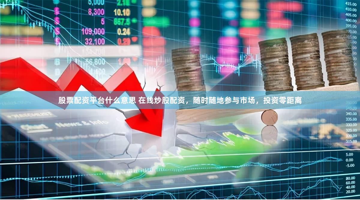 股票配资平台什么意思 在线炒股配资,随时随地参与市场,投资零距离