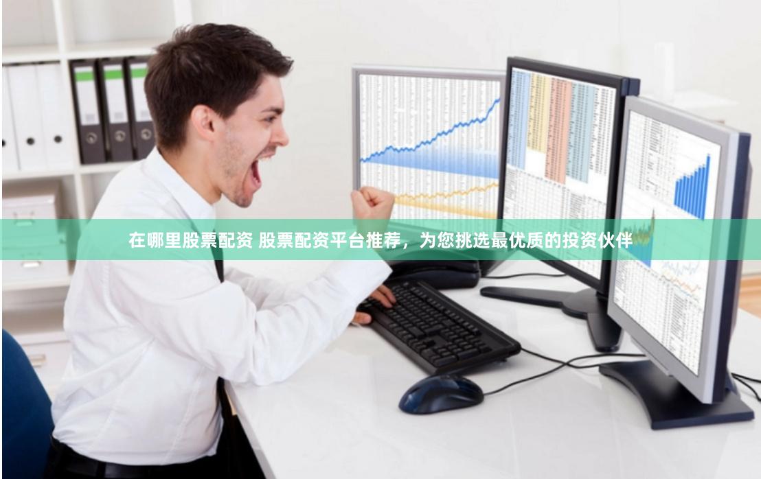 在哪里股票配资 股票配资平台推荐,为您挑选最优质的投资伙伴