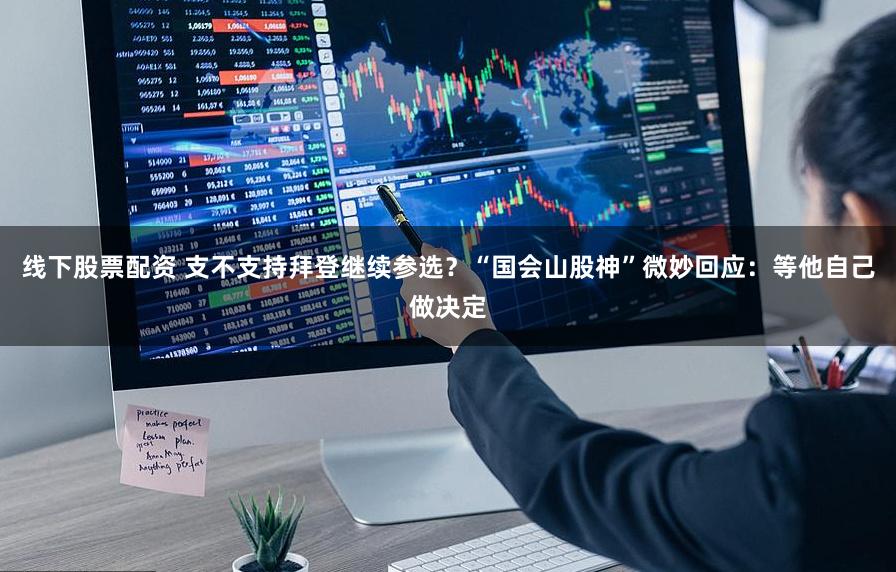 线下股票配资 支不支持拜登继续参选？“国会山股神”微妙回应：等他自己做决定