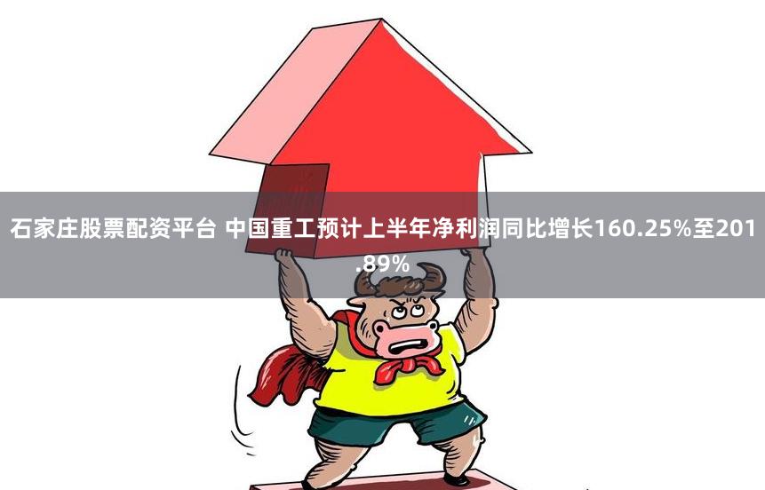 石家庄股票配资平台 中国重工预计上半年净利润同比增长160.25%至201.89%