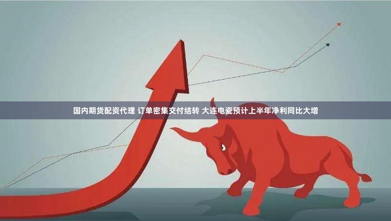 国内期货配资代理 订单密集交付结转 大连电瓷预计上半年净利同比大增