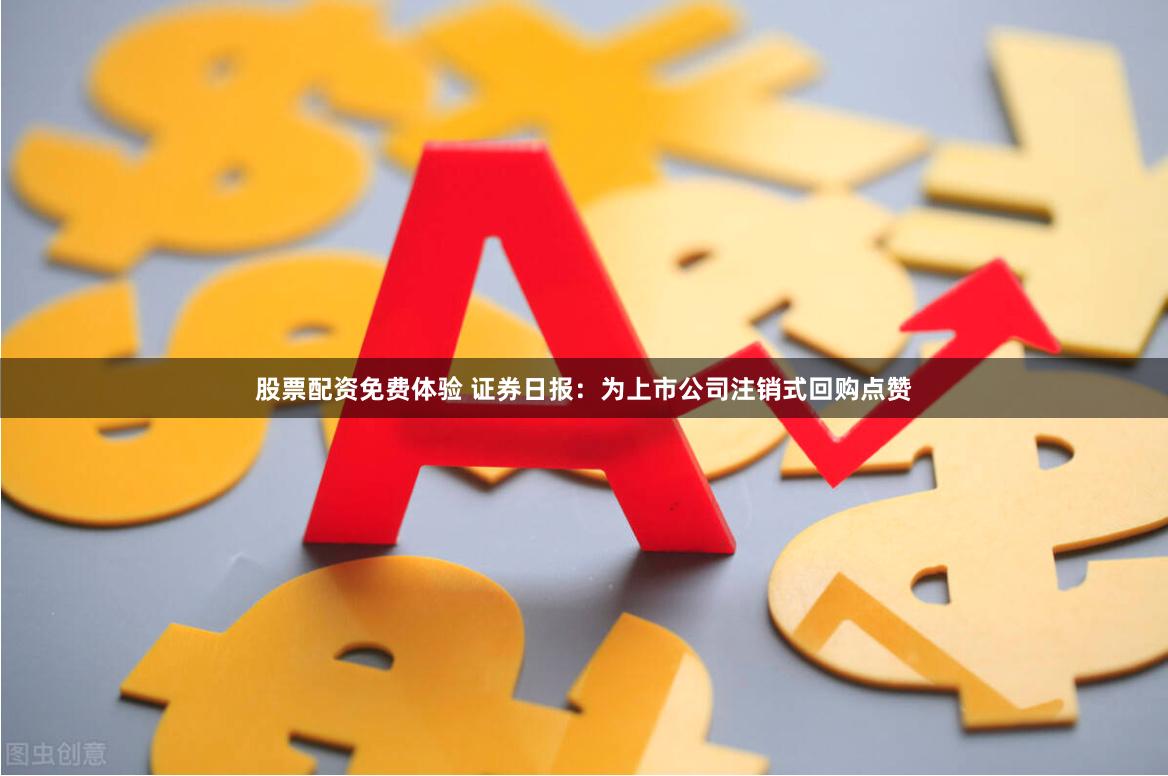 股票配资免费体验 证券日报:为上市公司注销式回购点赞