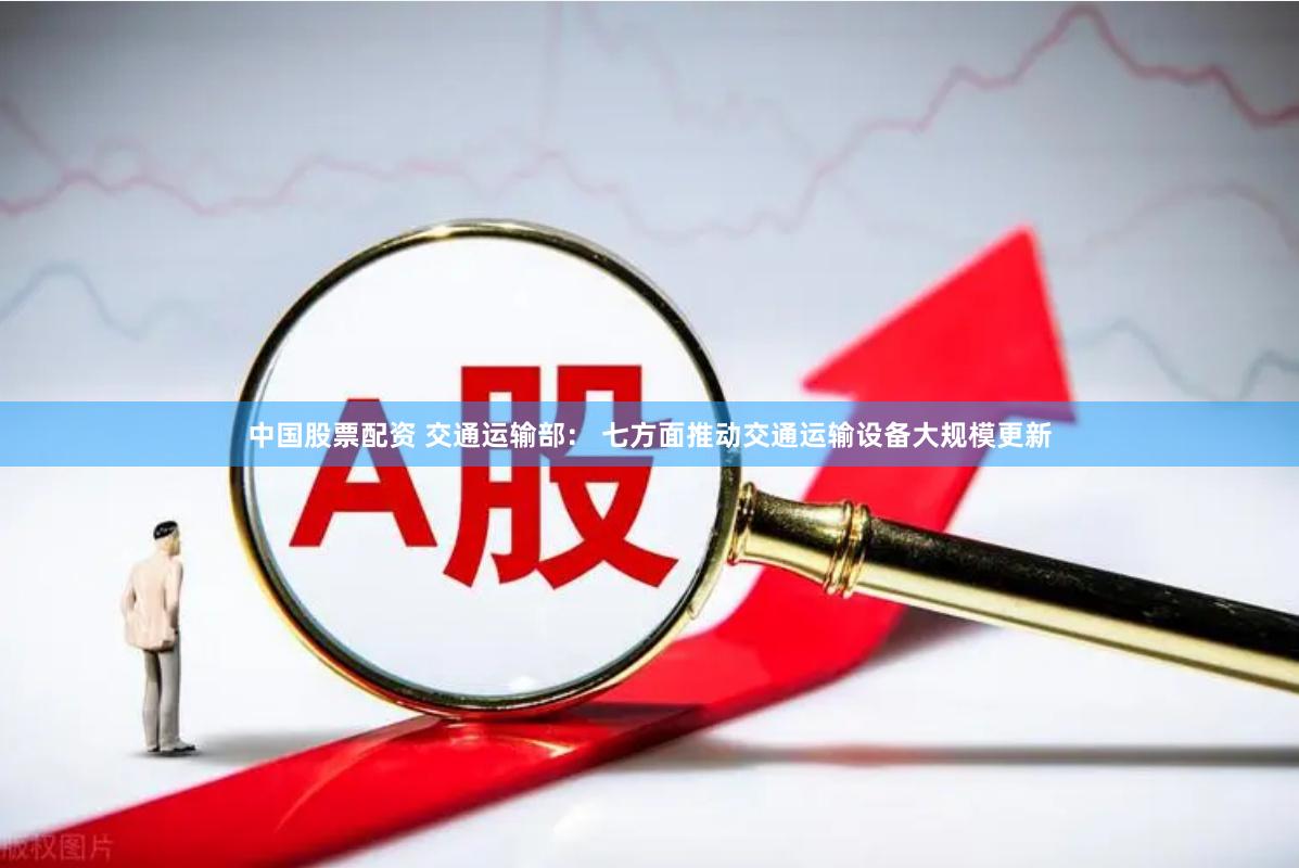 中国股票配资 交通运输部: 七方面推动交通运输设备大规模更新