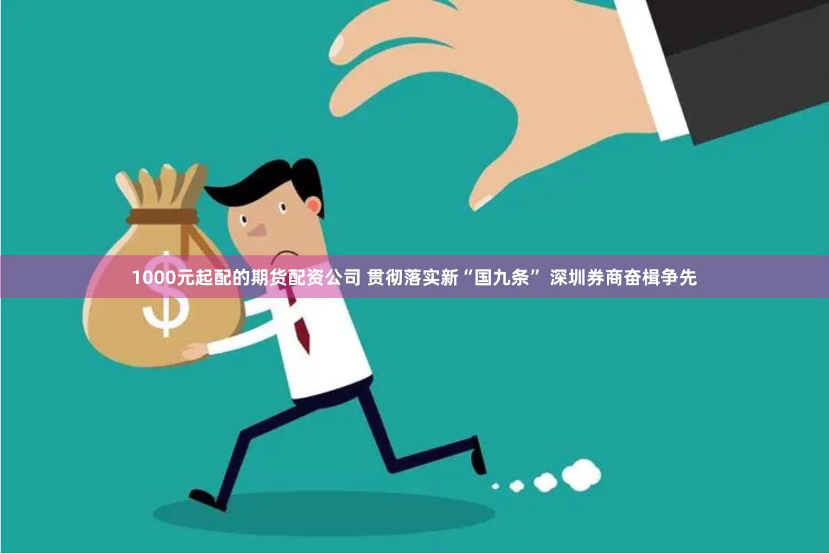 1000元起配的期货配资公司 贯彻落实新“国九条” 深圳券商奋楫争先