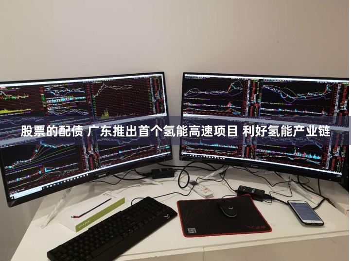 股票的配债 广东推出首个氢能高速项目 利好氢能产业链