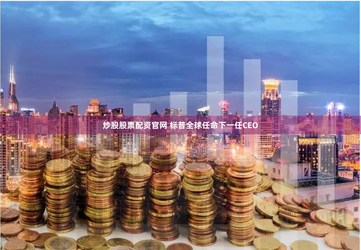 炒股股票配资官网 标普全球任命下一任CEO
