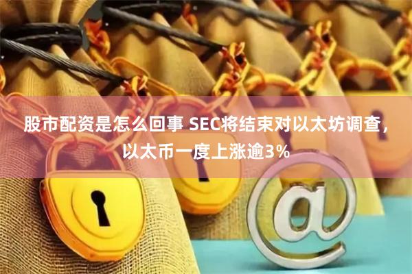 股市配资是怎么回事 SEC将结束对以太坊调查,以太币一度上涨逾3%