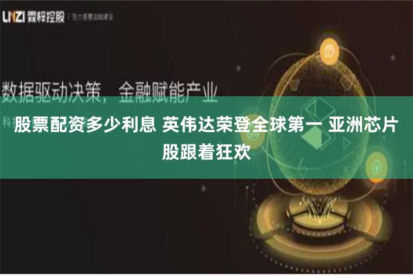 股票配资多少利息 英伟达荣登全球第一 亚洲芯片股跟着狂欢