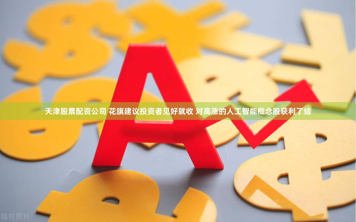 天津股票配资公司 花旗建议投资者见好就收 对高涨的人工智能概念股获利了结