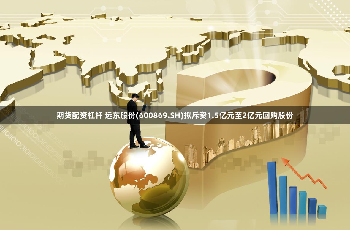 期货配资杠杆 远东股份(600869.SH)拟斥资1.5亿元至2亿元回购股份