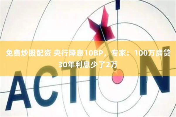 免费炒股配资 央行降息10BP，专家：100万房贷30年利息少了2万