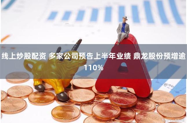 线上炒股配资 多家公司预告上半年业绩 鼎龙股份预增逾110%
