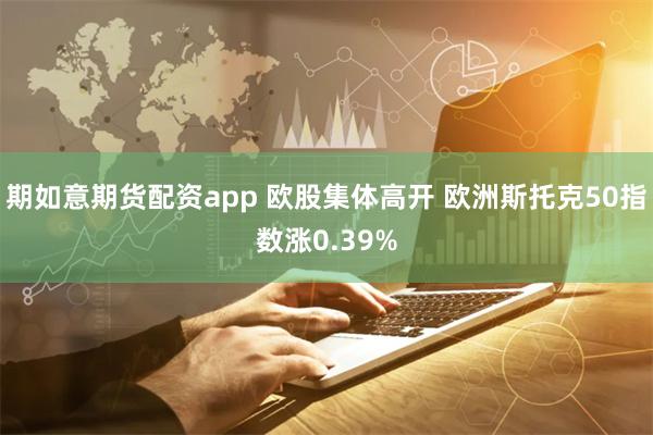 期如意期货配资app 欧股集体高开 欧洲斯托克50指数涨0.39%