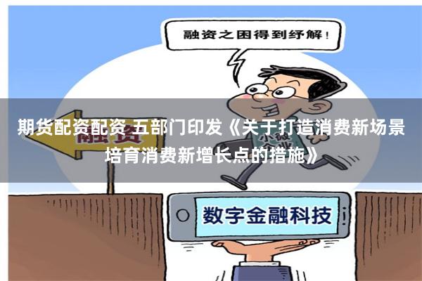 期货配资配资 五部门印发《关于打造消费新场景培育消费新增长点的措施》