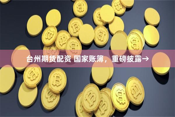 台州期货配资 国家账簿,重磅披露→