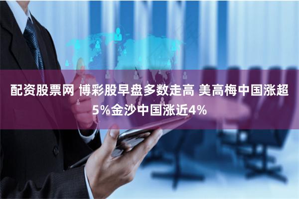 配资股票网 博彩股早盘多数走高 美高梅中国涨超5%金沙中国涨近4%