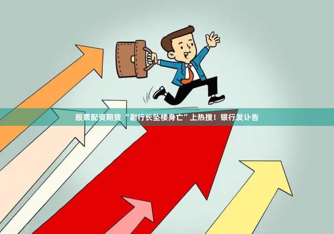 股票配资期货 “副行长坠楼身亡”上热搜!银行发讣告