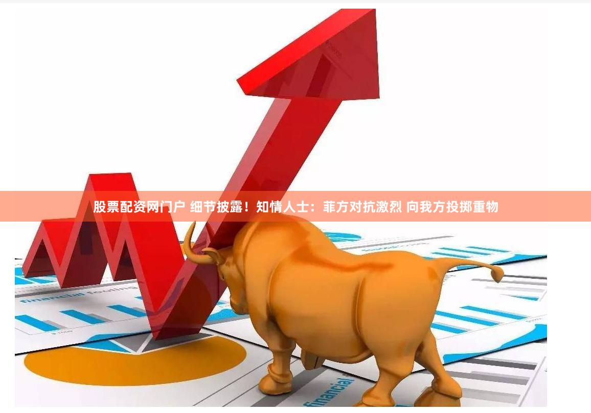 股票配资网门户 细节披露!知情人士:菲方对抗激烈 向我方投掷重物