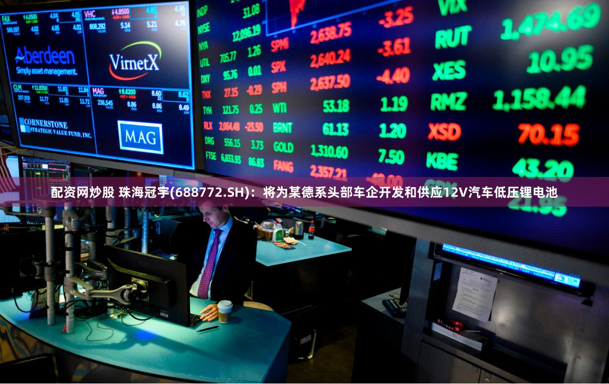 配资网炒股 珠海冠宇(688772.SH):将为某德系头部车企开发和供应12V汽车低压锂电池