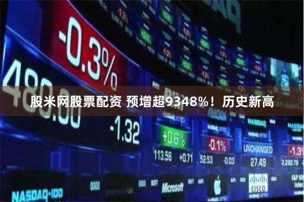 股米网股票配资 预增超9348%!历史新高