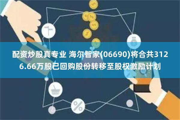 配资炒股真专业 海尔智家(06690)将合共3126.66万股已回购股份转移至股权激励计划