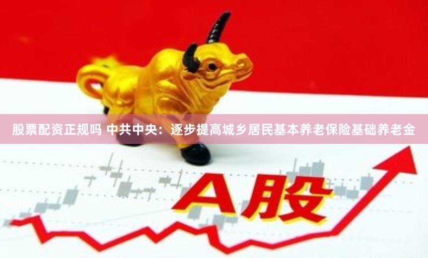 股票配资正规吗 中共中央:逐步提高城乡居民基本养老保险基础养老金