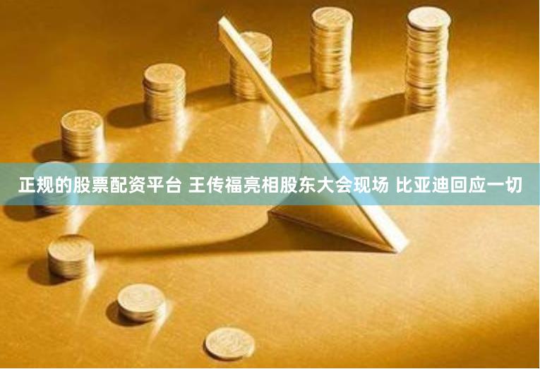 正规的股票配资平台 王传福亮相股东大会现场 比亚迪回应一切