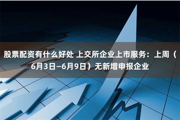 股票配资有什么好处 上交所企业上市服务:上周(6月3日—6月9日)无新增申报企业