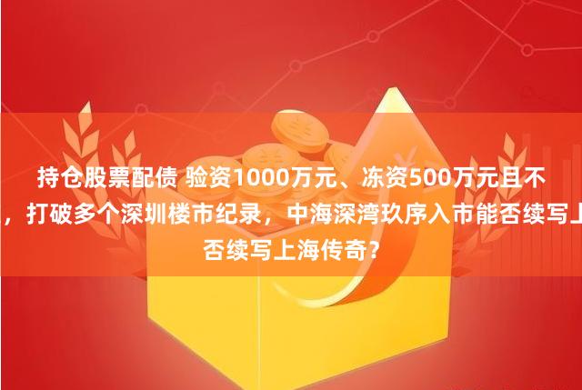 持仓股票配债 验资1000万元、冻资500万元且不启用渠道，打破多个深圳楼市纪录，中海深湾玖序入市能否续写上海传奇？