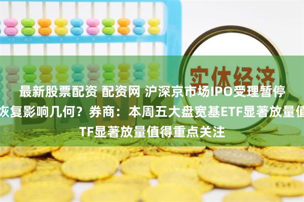 最新股票配资 配资网 沪深京市场IPO受理暂停半年后重新恢复影响几何？券商：本周五大盘宽基ETF显著放量值得重点关注